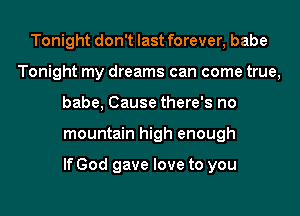 Tonight don't last forever, babe
Tonight my dreams can come true,
babe, Cause there's no
mountain high enough

If God gave love to you