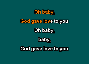 Oh baby,
God gave love to you
Oh baby,
baby,

God gave love to you
