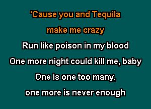 'Cause you and Tequila
make me crazy
Run like poison in my blood
One more night could kill me, baby
One is one too many,

one more is never enough