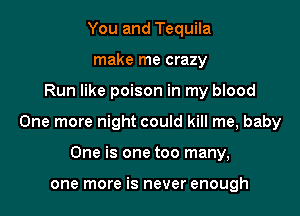You and Tequila
make me crazy

Run like poison in my blood

One more night could kill me, baby

One is one too many,

one more is never enough