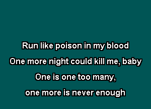 Run like poison in my blood

One more night could kill me, baby

One is one too many,

one more is never enough