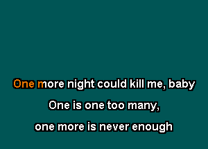 One more night could kill me, baby

One is one too many,

one more is never enough