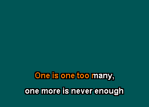 One is one too many,

one more is never enough