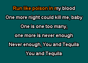 Run like poison in my blood
One more night could kill me, baby
One is one too many,
one more is never enough
Never enough, You and Tequila

You and Tequila