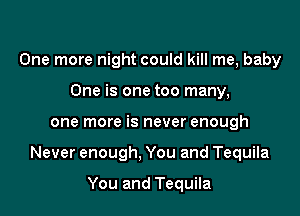 One more night could kill me, baby
One is one too many,

one more is never enough

Never enough, You and Tequila

You and Tequila