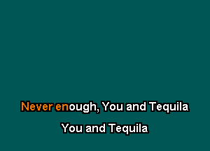 Never enough, You and Tequila

You and Tequila