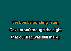 the bombs bursting in air,

Gave proofthrough the night

that our f1ag was still them