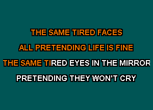 THE SAME TIRED FACES
ALL PRETENDING LIFE IS FINE
THE SAME TIRED EYES IN THE MIRROR
PRETENDING THEY WON'T CRY