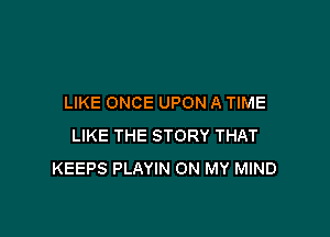 LIKE ONCE UPON A TIME

LIKE THE STORY THAT
KEEPS PLAYIN ON MY MIND