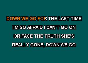 DOWN WE GO FOR THE LAST TIME
I'M SO AFRAID I CAN'T GO ON
OR FACE THE TRUTH SHE'S
REALLY GONE, DOWN WE GO