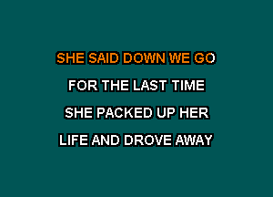 SHE SAID DOWN WE GO
FOR THE LAST TIME

SHE PACKED UP HER
LIFE AND DROVE AWAY