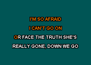 I'M SO AFRAID
I CAN'T GO ON

OR FACE THE TRUTH SHE'S
REALLY GONE. DOWN WE GO