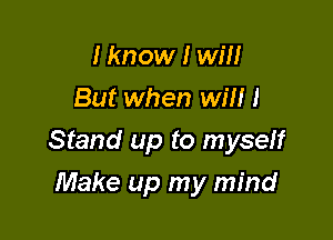 I know I will
But when will I

Stand up to myseff

Make up my mind