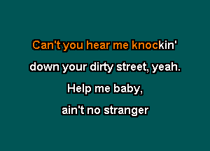 Can't you hear me knockin'

down your dirty street, yeah.

Help me baby,

ain't no stranger