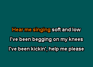 Hear me singing soft and low

I've been begging on my knees

I've been kickin', help me please