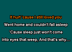 It hurt 'cause I still loved you
Went home and couldn't fall asleep
'Cause sleep just won't come

into eyes that weep, And that's why....