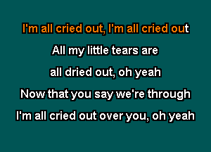 I'm all cried out, I'm all cried out
All my little tears are
all dried out, oh yeah

Now that you say we're through

I'm all cried out over you, oh yeah