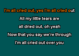 I'm all cried out, yes I'm all cried out
All my little tears are

all dried out, oh yeah

Now that you say we're through

I'm all cried out over you