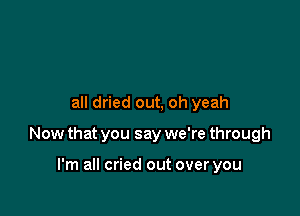 all dried out, oh yeah

Now that you say we're through

I'm all cried out over you