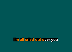 I'm all cried out over you