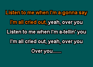 Listen to me when I'm a-gonna say
I'm all cried out, yeah, over you
Listen to me when I'm a-tellin' you
I'm all cried out, yeah, over you

Over you .......