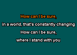 How can I be sure,
in a world, that's constantly changing

How can I be sure,

where I stand with you