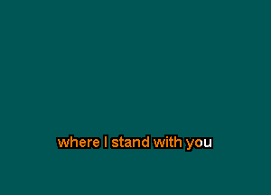 where I stand with you