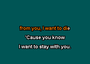 from you, lwant to die

'Cause you know

I want to stay with you.