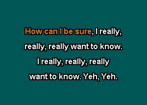 How can I be sure, I really,

really, really want to know.

I really, really. really

want to know. Yeh, Yeh.