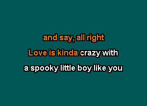 and say, all right

Love is kinda crazy with

a spooky little boy like you