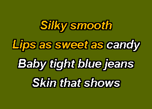 Silky smooth

Lips as sweet as candy

Baby tight blue jeans
Skin that shows