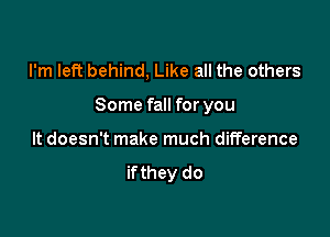 I'm left behind, Like all the others

Some fall for you

It doesn't make much difference
if they do