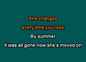 She changes

everytime you look

By summer

it was all gone now she's moved on