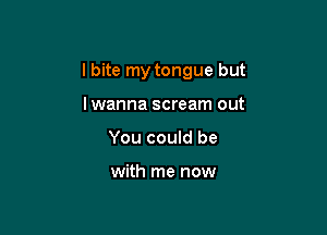 I bite my tongue but

lwanna scream out
You could be

with me now