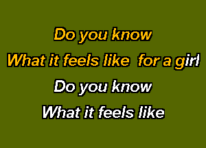 Do you know
What it feels like for a girl

Do you know
What it feeIs like