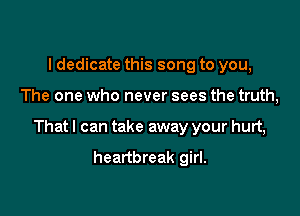 I dedicate this song to you,

The one who never sees the truth,

That I can take away your hurt,

heartbreak girl.