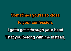 Sometimes you're so close

to your confession,

I gotta get it through your head

That you belong with me instead,