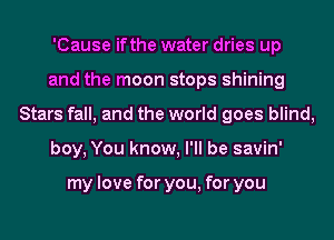 'Cause ifthe water dries up
and the moon stops shining
Stars fall, and the world goes blind,
boy, You know, I'll be savin'

my love for you, for you