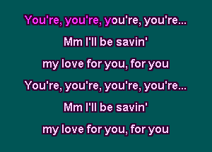 You're, you're, you're, you're...
Mm I'll be savin'

my love for you, for you

You're, you're, you're, you're...

Mm I'll be savin'

my love for you, for you