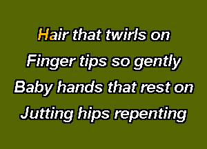Hair that twirfs on
Finger tips so gently
Baby hands that rest on
Jutting hips repenting