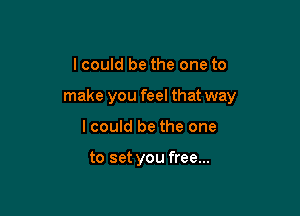 I could be the one to

make you feel that way

lcould be the one

to set you free...