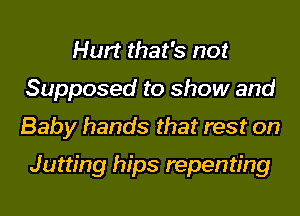 Hurt that's not
Supposed to show and
Baby hands that rest on

Jutting hips repenting