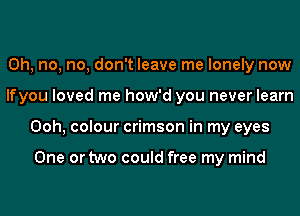 Oh, no, no, don't leave me lonely now
lfyou loved me how'd you never learn
Ooh, colour crimson in my eyes

One or two could free my mind