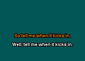 So tell me when it kicks in.

Well, tell me when it kicks in.