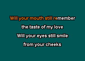 Will your mouth still remember

the taste of my love

Will your eyes still smile

from your cheeks