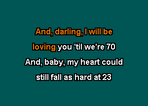 And, darling, Iwill be

loving you 'til we're 70

And, baby, my heart could
still fall as hard at 23