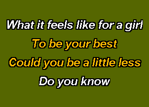 What it feels like for a girl
To be your best
Could you be a little fess

Do you know