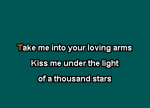 Take me into your loving arms

Kiss me under the light

ofa thousand stars