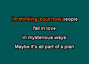 I'm thinking 'bout how people
fall in love

in mysterious ways

Maybe it's all part of a plan