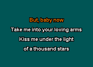 But, baby now

Take me into your loving arms

Kiss me under the light

ofa thousand stars